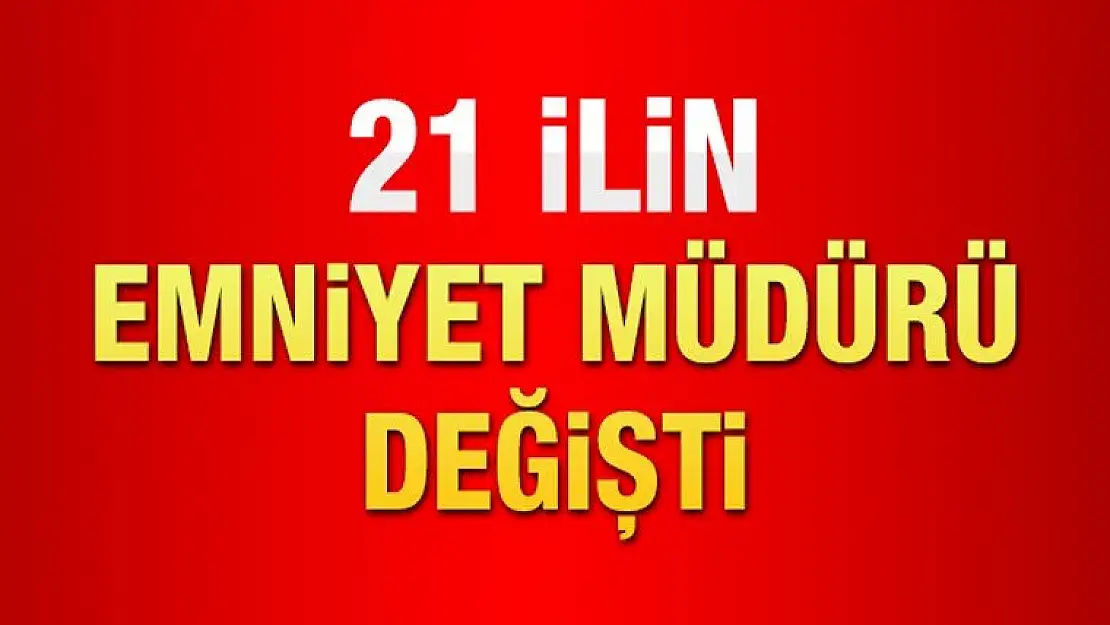 21 İLİN EMNİYET MÜDÜRÜ DEĞİŞTİ  İŞTE  LİSTE