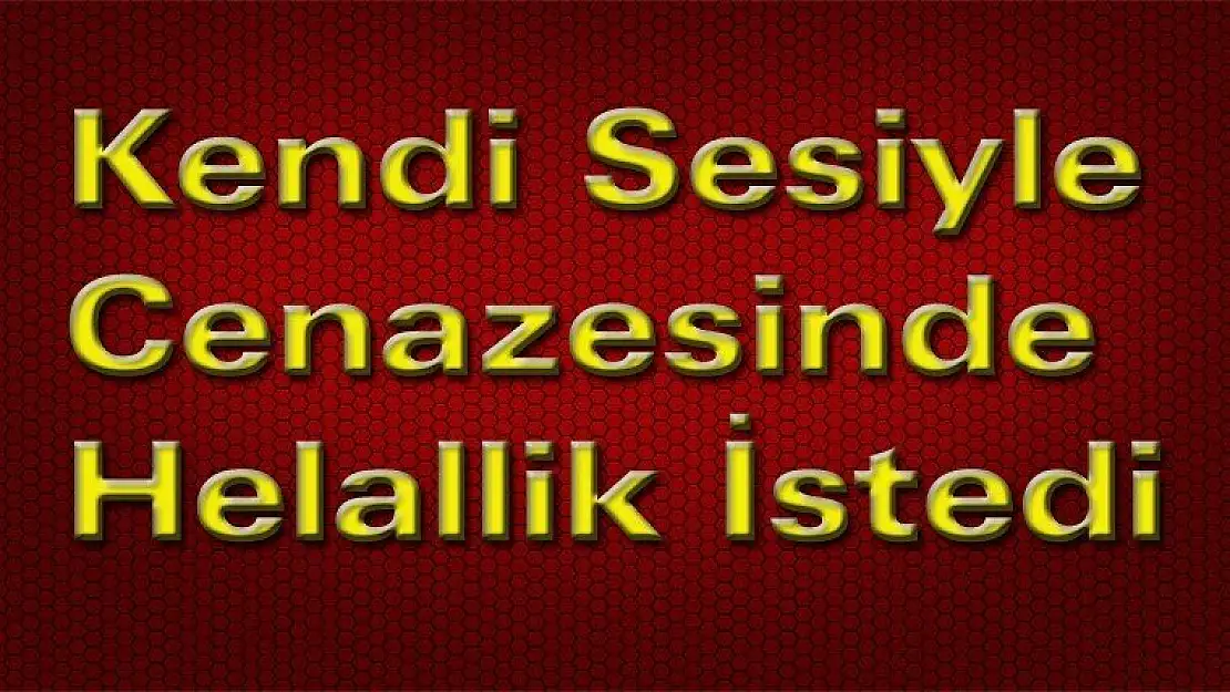 Kendi  Sesiyle  Cenazesinde  Helallik  İstedi