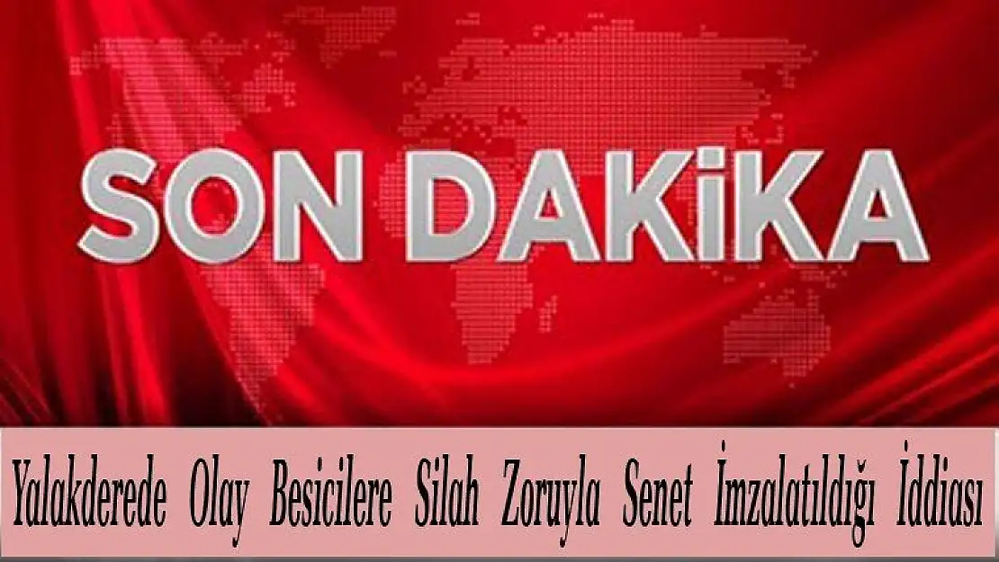 Yalakderede Olay Besicilere Silah Zoruyla Senet İmzalatıldığı İddiası