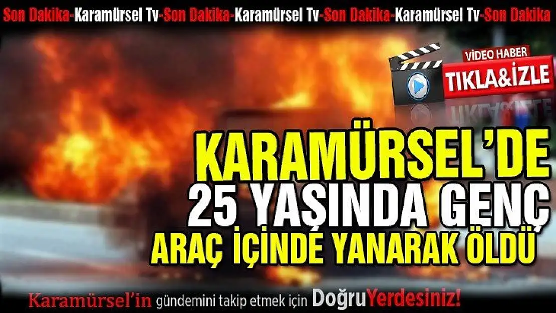 25 yaşındaki genç araç içerisinde yanarak öldü!