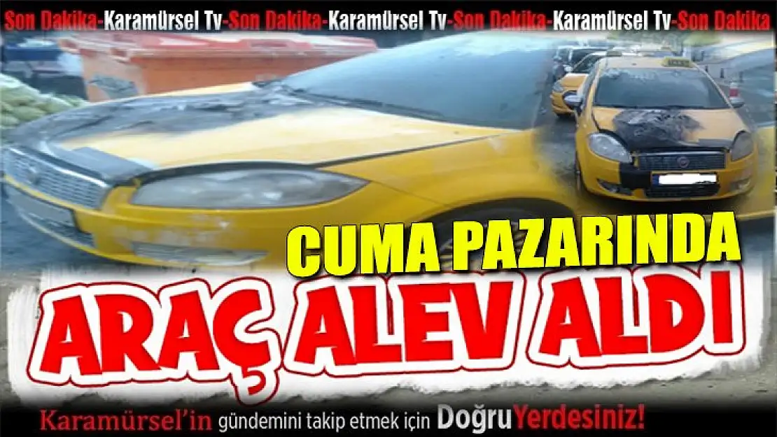 Alev alan ticari taksi Cuma pazarında panik yarattı