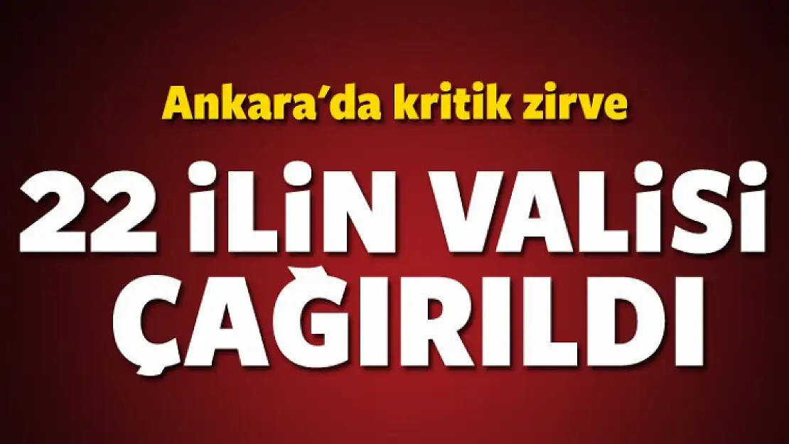 22 ilin valisi Ankara'ya çağrıldı!