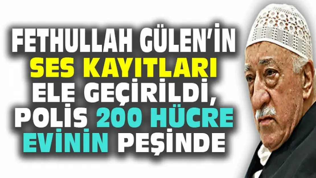 Gülen'in Ses Kayıtlarına Ulaşıldı, Polis 200 Hücre evinin Peşinde