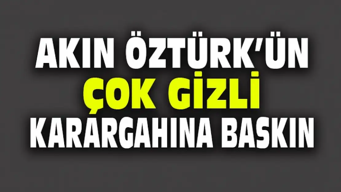 Akın Öztürk'ün Çok Gizli Karargahına Baskın