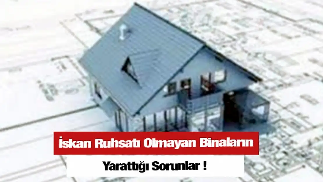 İskan Ruhsatı Olmayan Binaların Yarattığı Sorunlar!