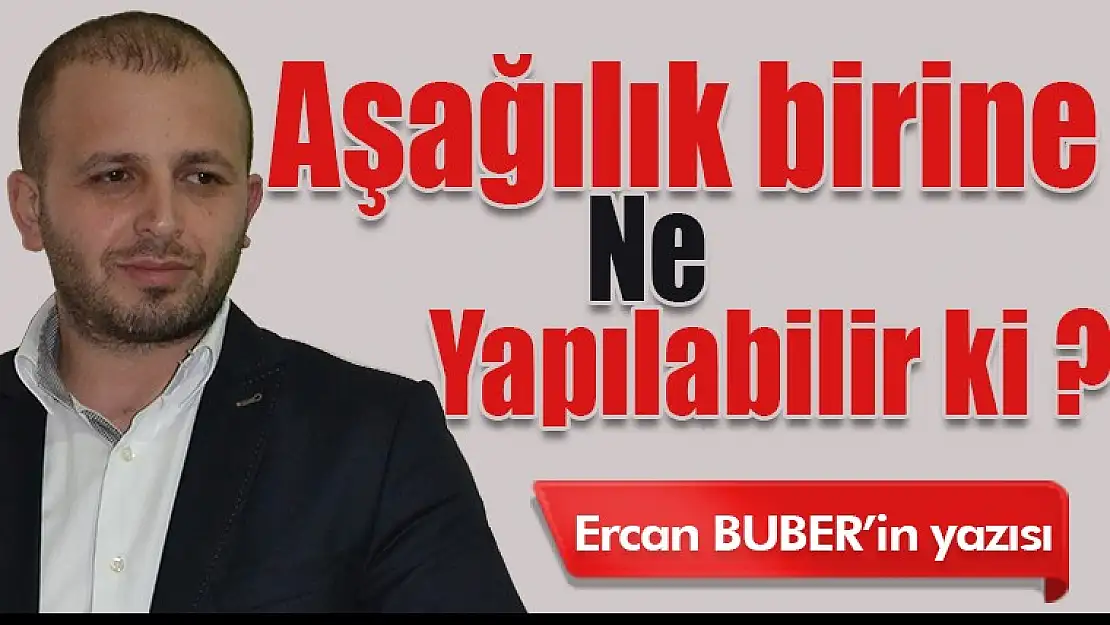 Aşağılık birine ne yapılabilir ki?