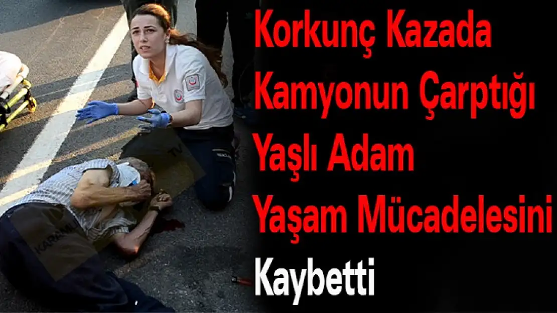 Korkunç Kazada Kamyonun Çarptığı Yaşlı Adam Yaşam Mücadelesini Kaybetti