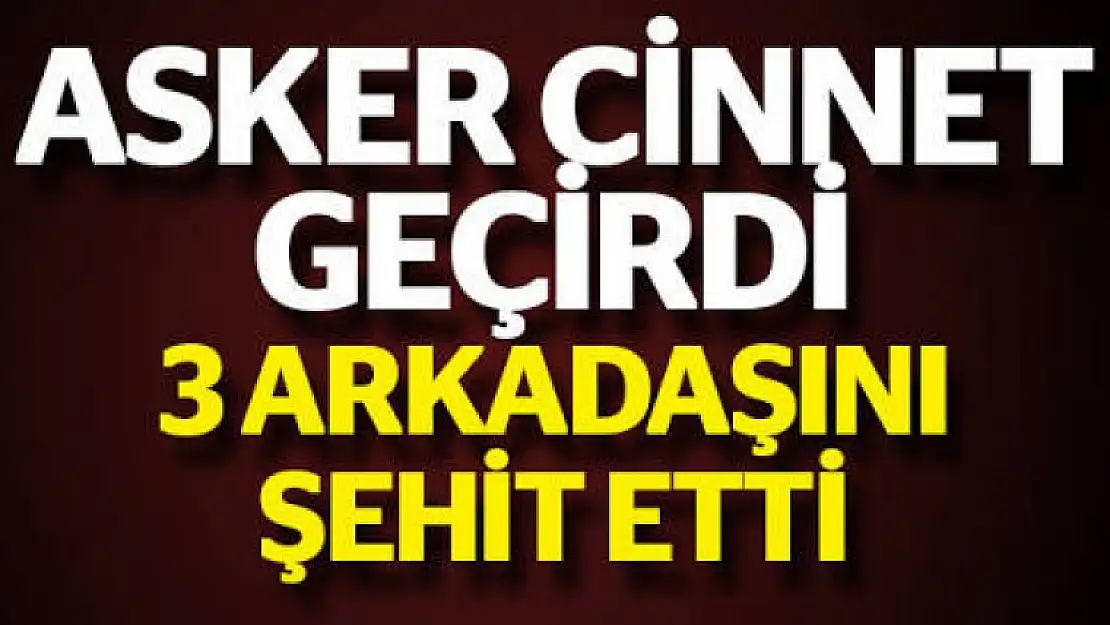 Cinnet geçiren asker arkadaşlarını şehit etti