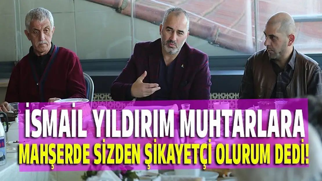 İsmail Yıdırım, muhtarlara Mahşerde sizden şikayetçi olurum dedi!