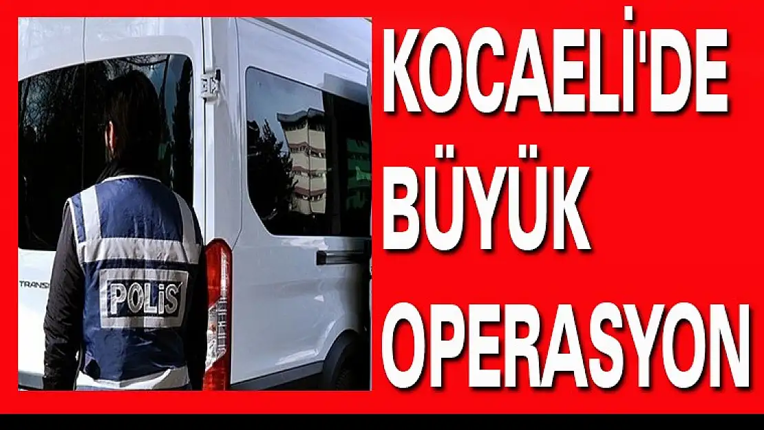 KOCAELİ'DE BÜYÜK OPERASYON