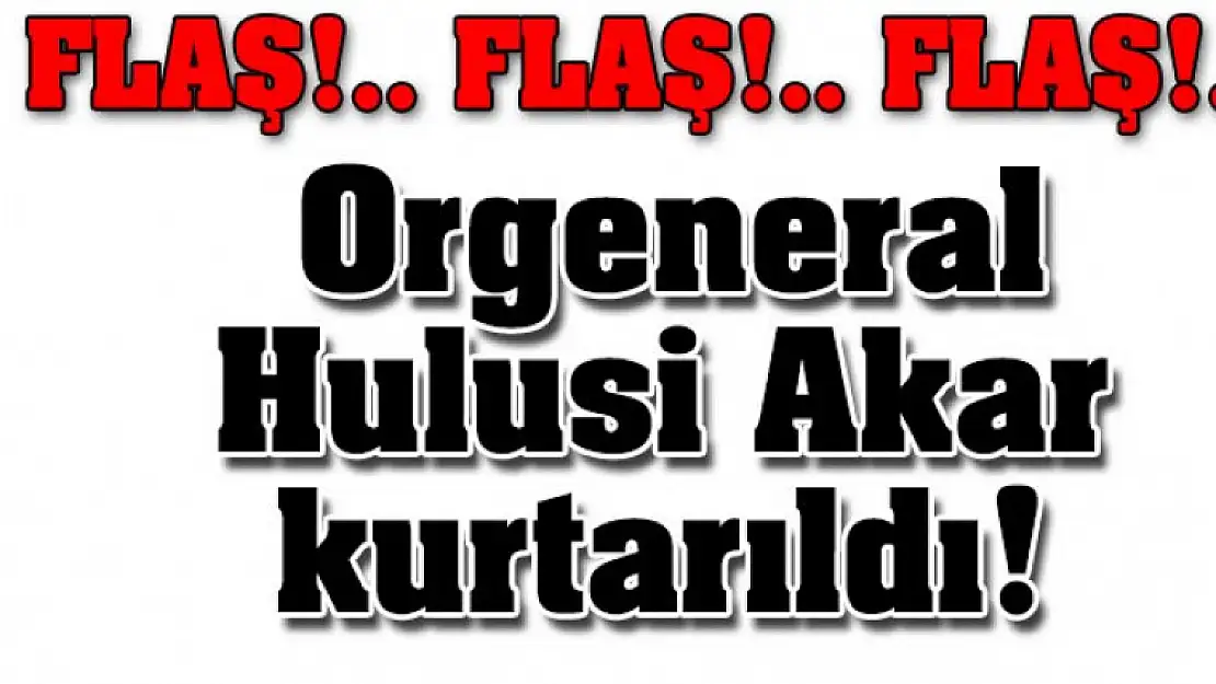 Genel Kurmay Başkanı Orgeneral Hulisi Akar kurtarıldı