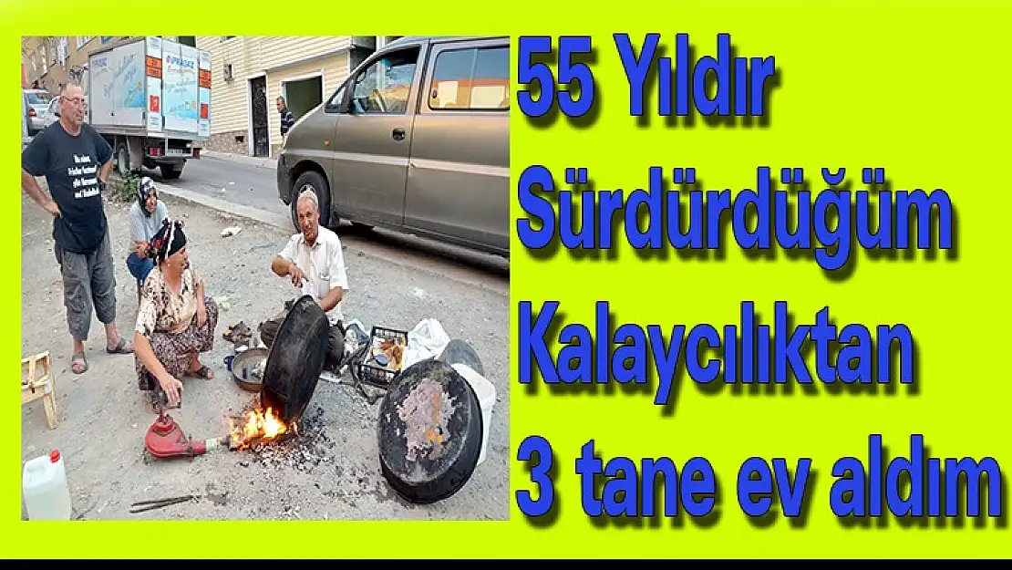 55 yıldır sürdürdüğüm kalaycılıktan 3 tane ev aldım