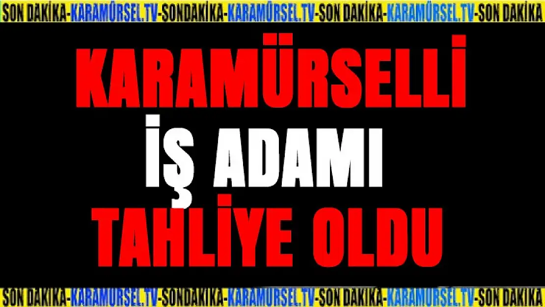 Karamürselli iş adamı tahliye oldu