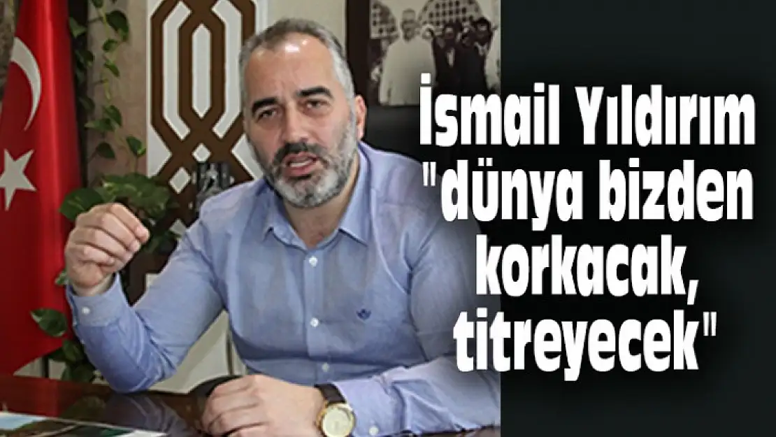 İsmail Yıldırım 'dünya bizden korkacak, titreyecek'