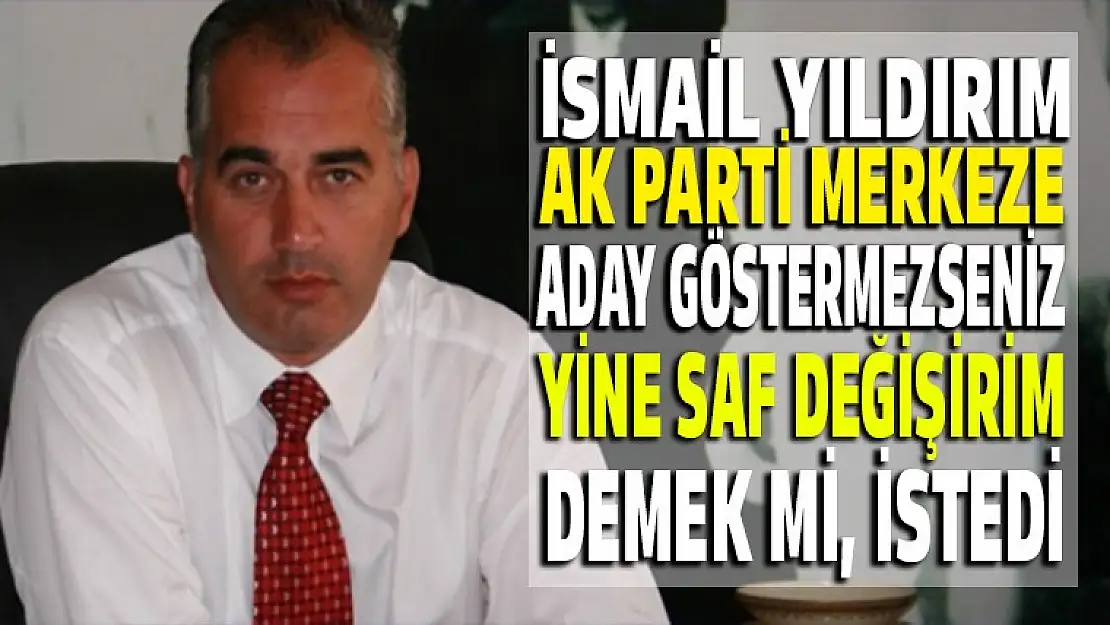 İsmail Yıldırım AK Parti merkeze notamı verdi!