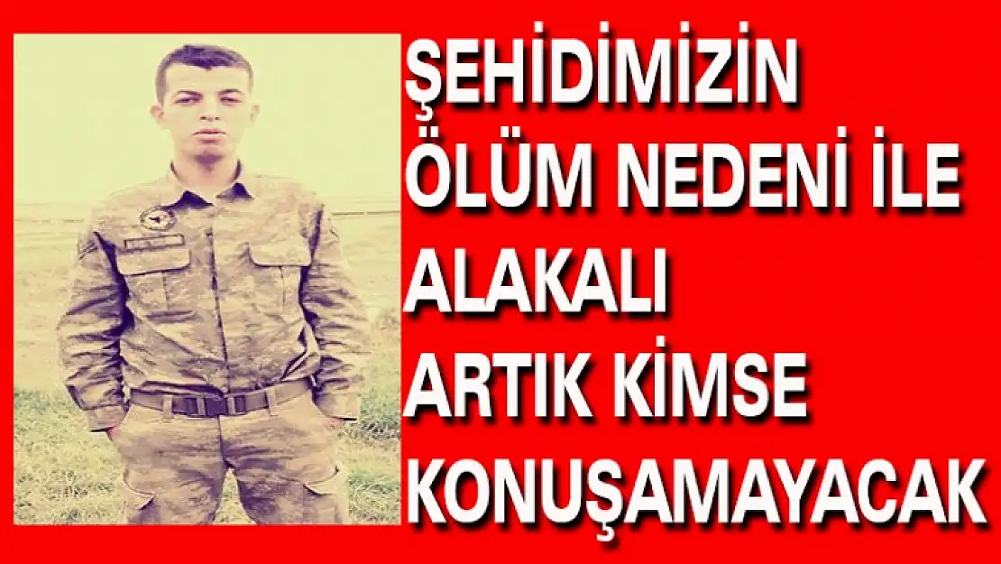 ŞEHİDİMİZİN ÖLÜM NEDENİ İLE ALAKALI ARTIK KİMSE KONUŞAMAYACAK