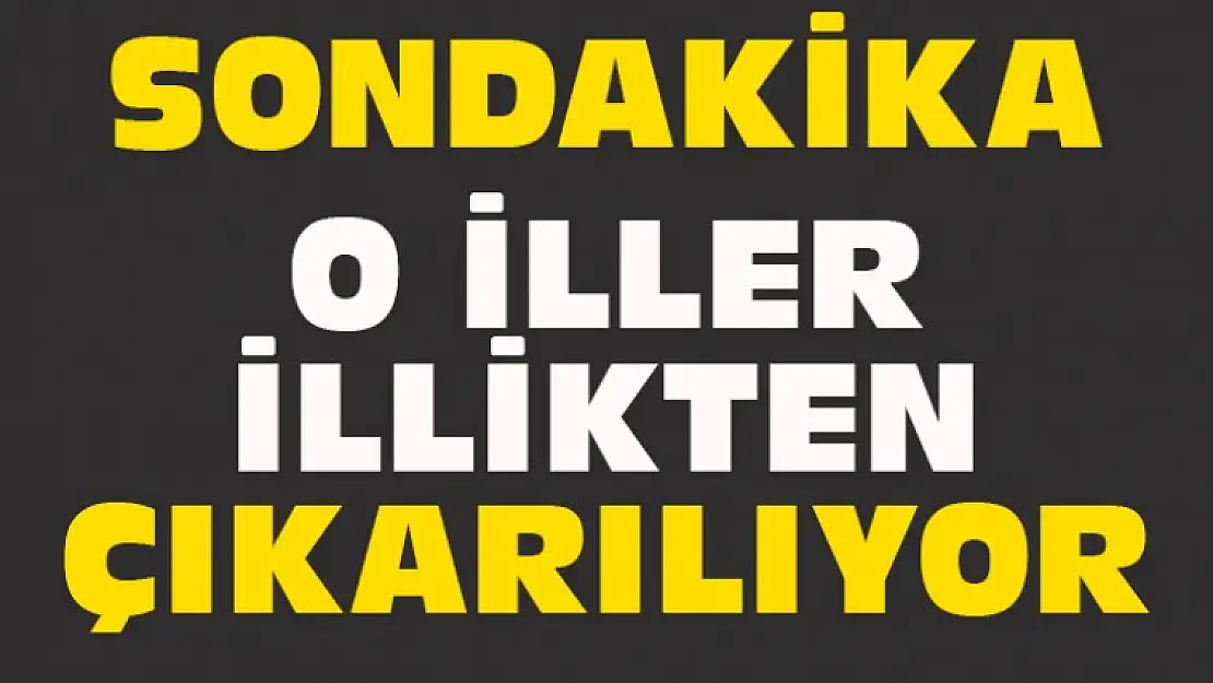 O İLLER İLLİKTEN ÇIKARILIYOR