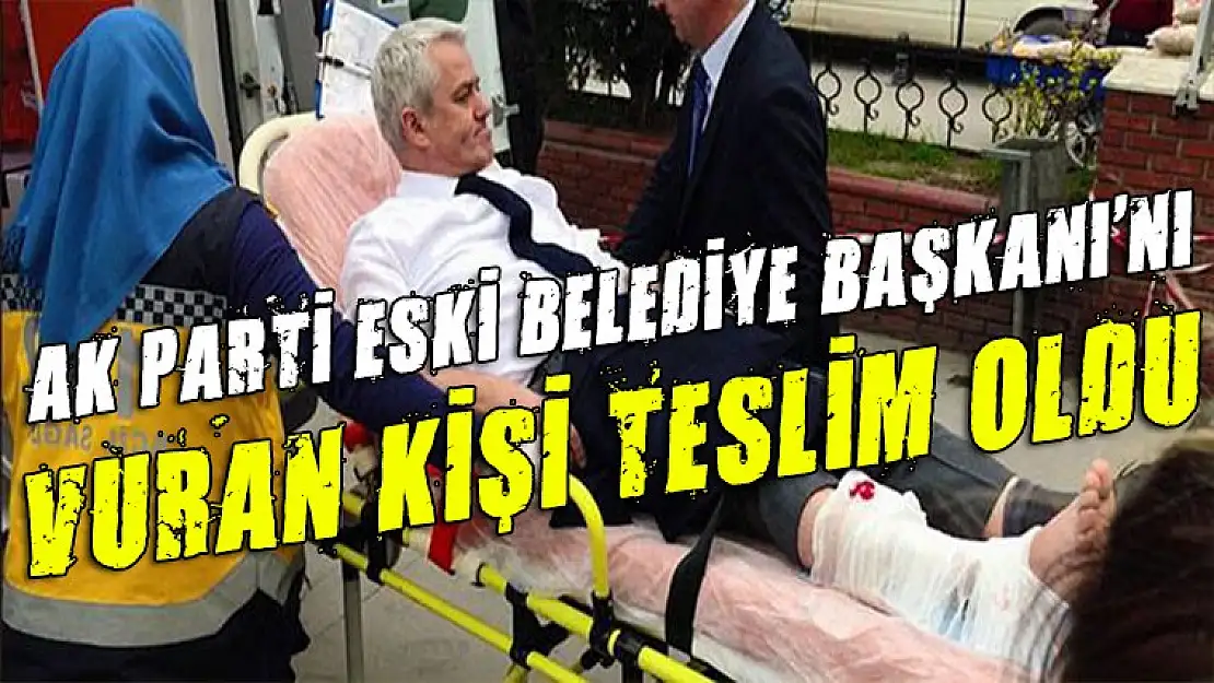 Ak Parti eski belediye başkanını vuran kişi teslim oldu