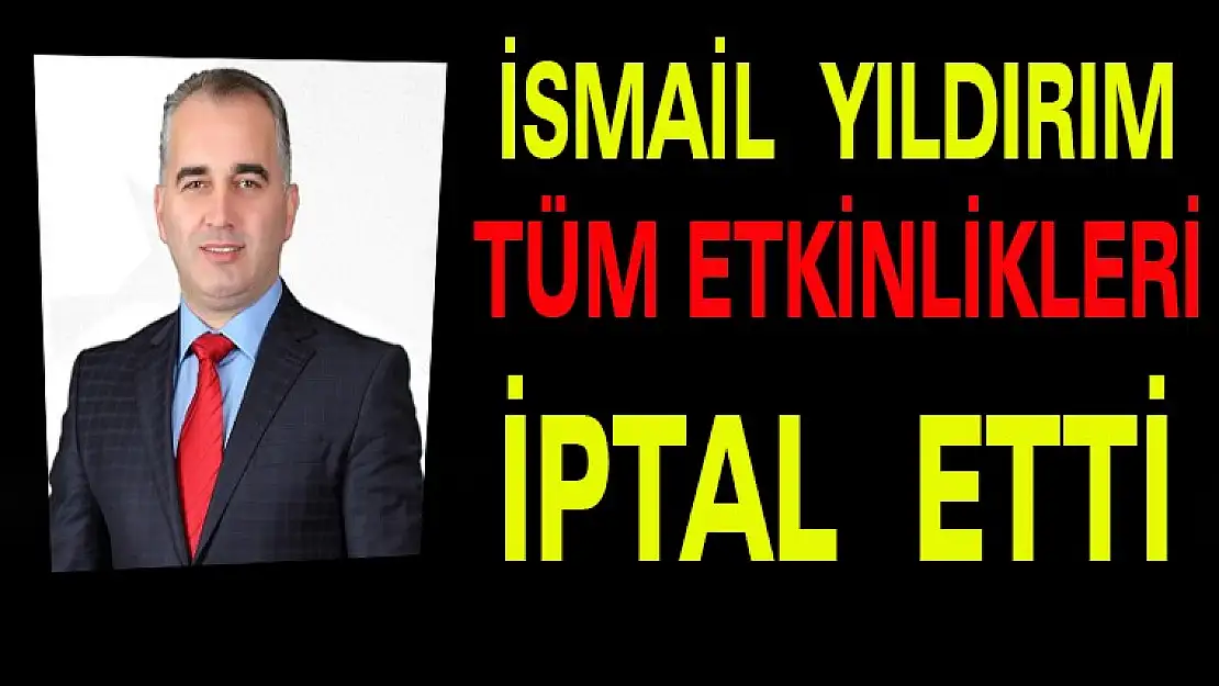 İSMAİL YILDIRIM TÜM ETKİNLİKLERİ İPTAL ETTİ