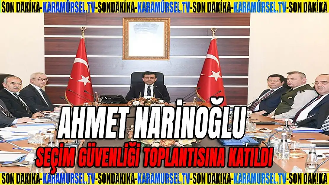 Ahmet Narinoğlu seçim güvenliği toplantısına katıldı