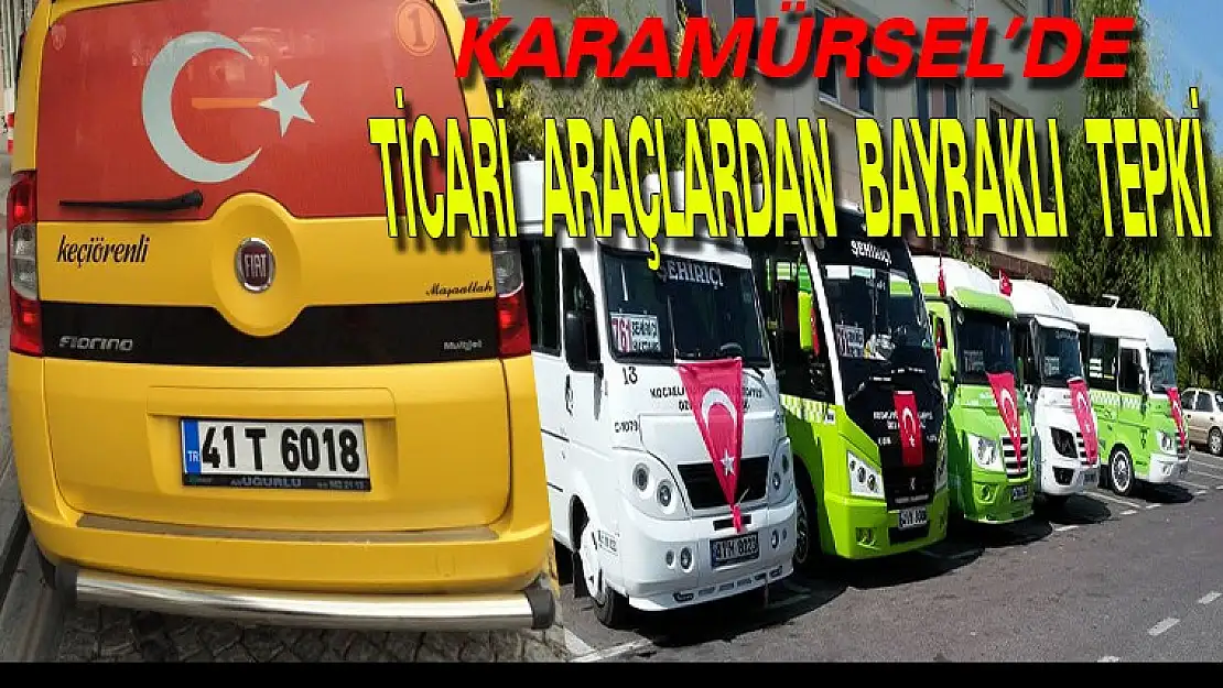 KARAMÜRSEL'DE  TİCARİ  ARAÇLARDAN  BAYRAKLI  TEPKİ