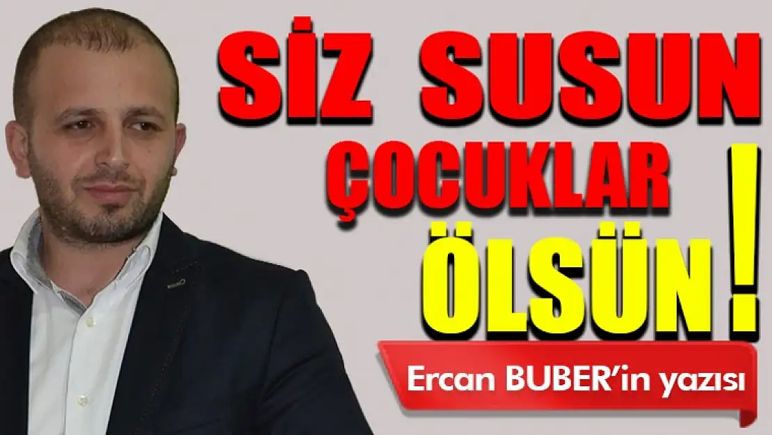 Siz susun, çocuklar ölsün