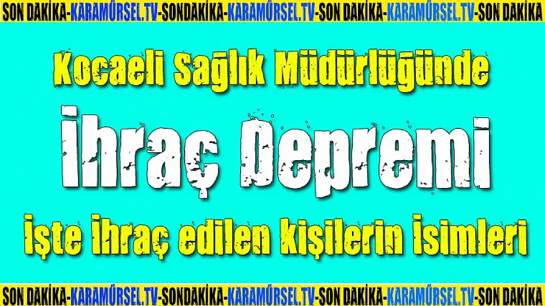 Kocaeli Sağlık Müdürlüğünde ihraç depremi işte ihraç edilen kişiler