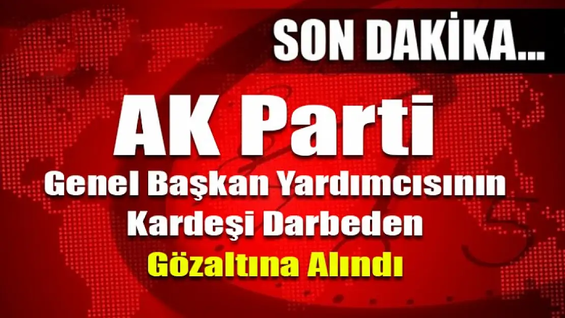 AK Parti Genel Başkan Yardımcısının Kardeşi Gözaltına Alındı