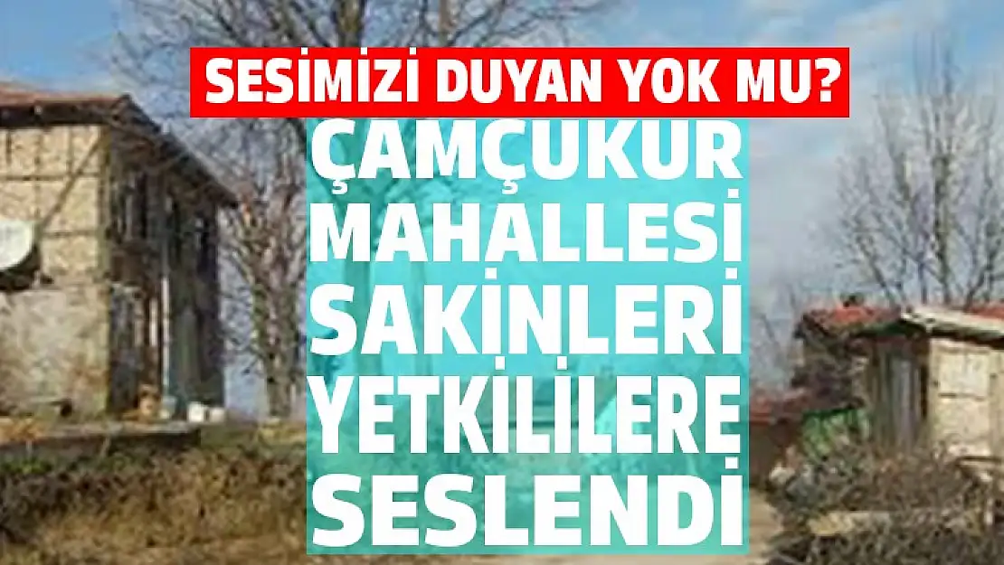 Çamçukur mahallesin'de yaşayan vatandaşlar yetkililere seslendi