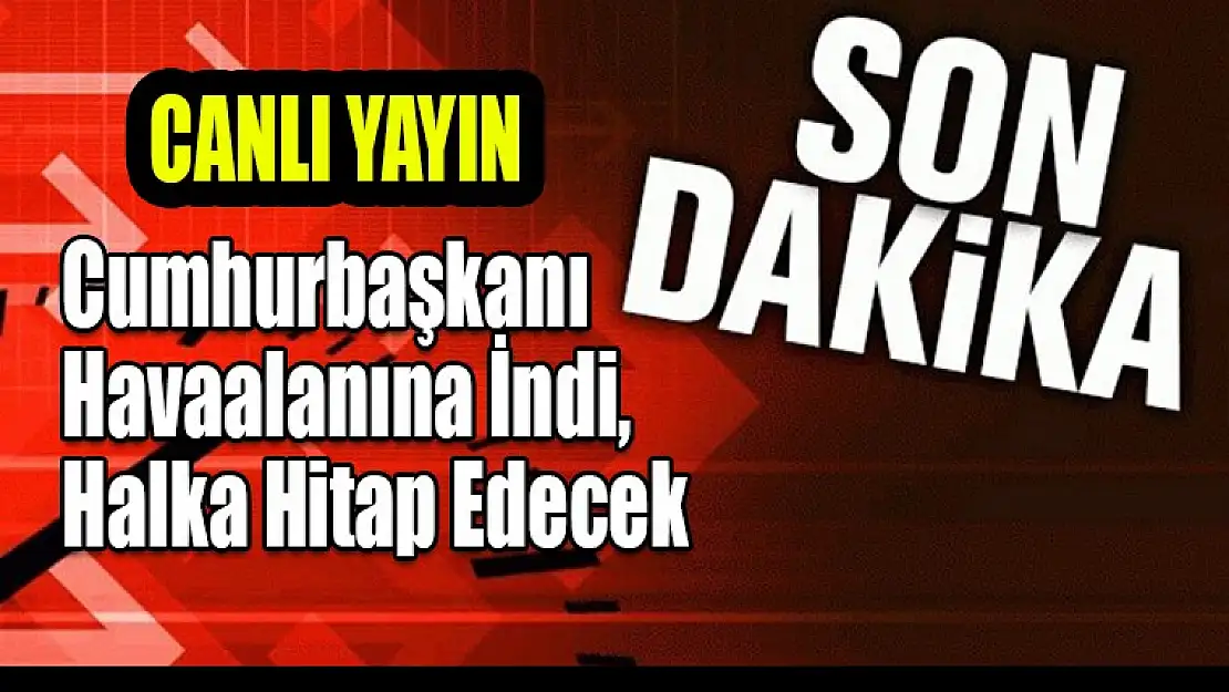 Cumhurbaşkanı Havaalanına İndi, Halka Hitap Edecek