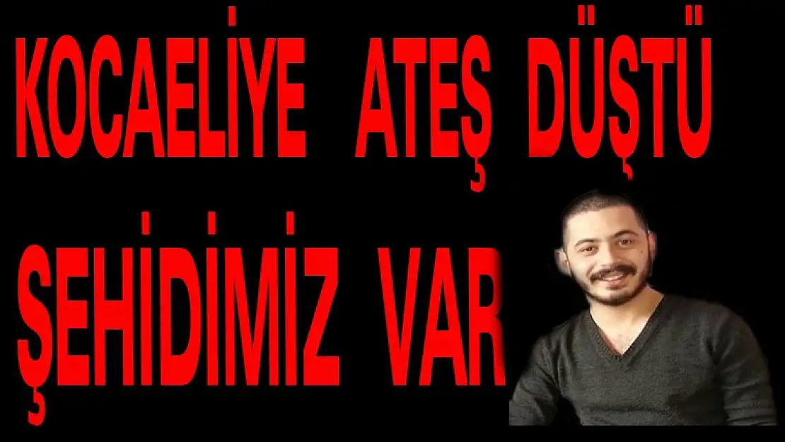 KOCAELİYE'DE ATEŞ DÜŞTÜ ŞEHİDİMİZ VAR