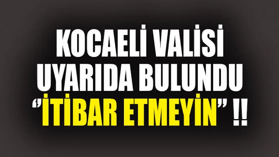 VALİ UYARDI ''İTİBAR ETMEYİN''