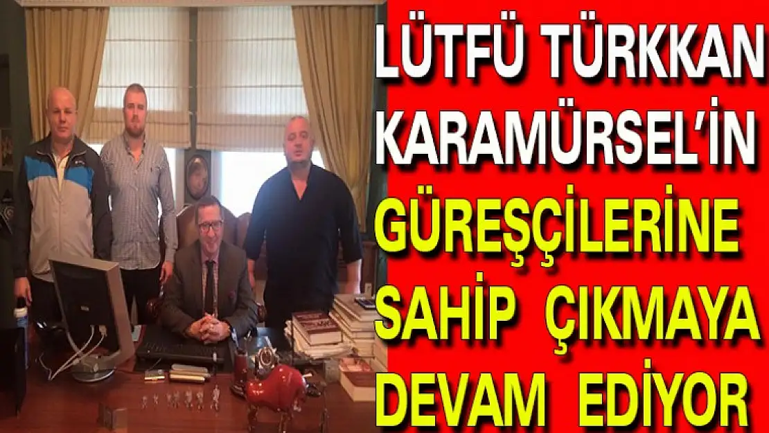 LÜTFÜ TÜRKKAN KARAMÜRSEL'İN GÜREŞÇİLERİNE SAHİP ÇIKMAYA DEVAM EDİYOR