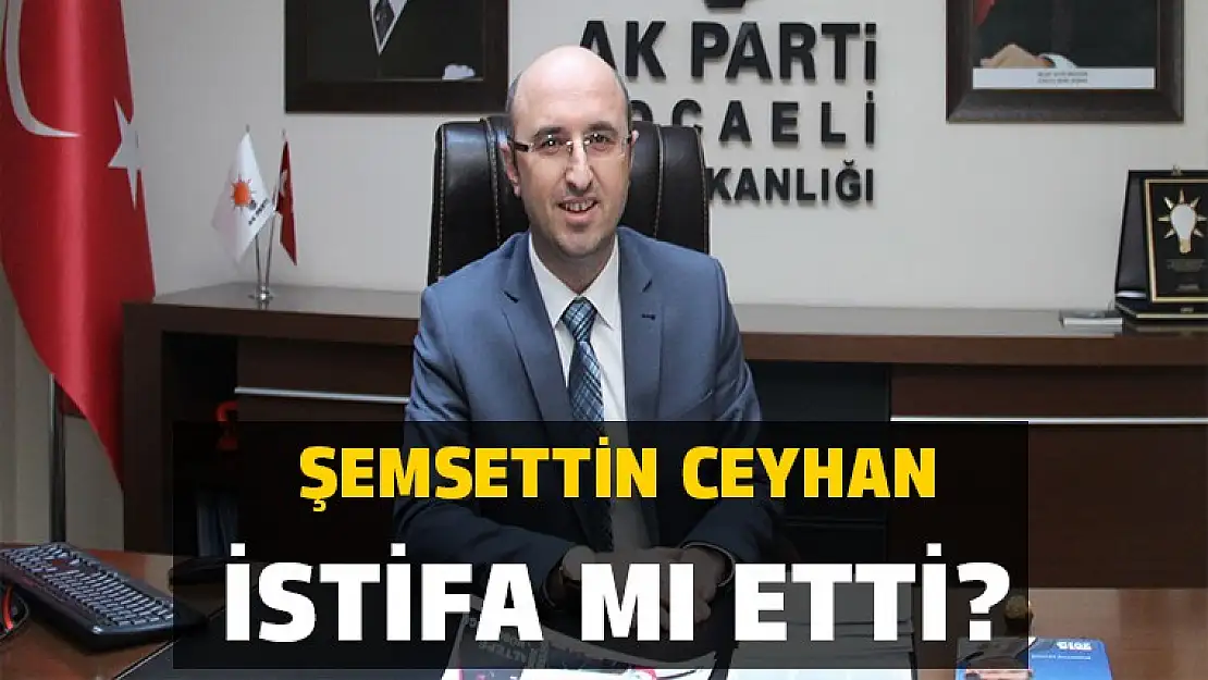 ŞEMSETTİN CEYHAN İSTİFA MI ETTİ?