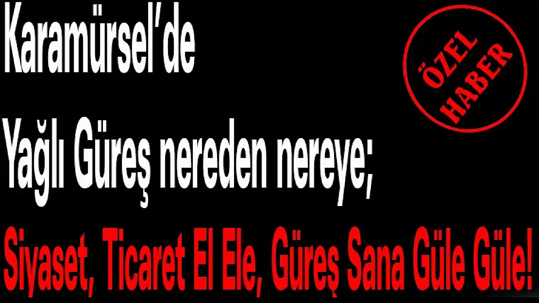 Karamürsel'de Yağlı Güreş nereden nereye  Siyaset, Ticaret El Ele, Güreş Sana Güle Güle!