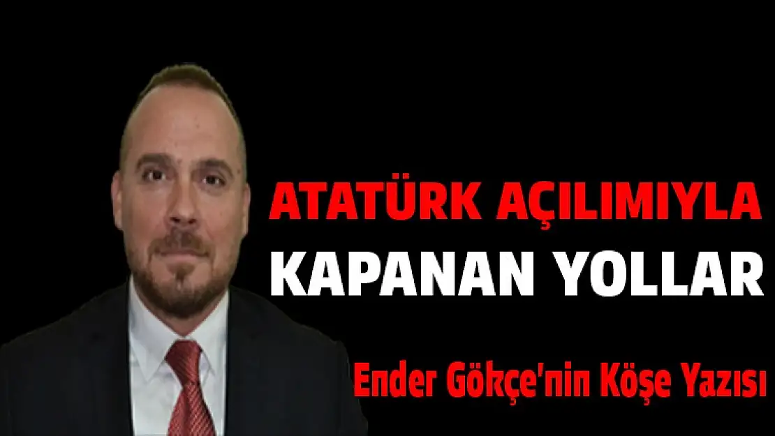 ATATÜRK AÇILIMIYLA KAPANAN YOLLAR