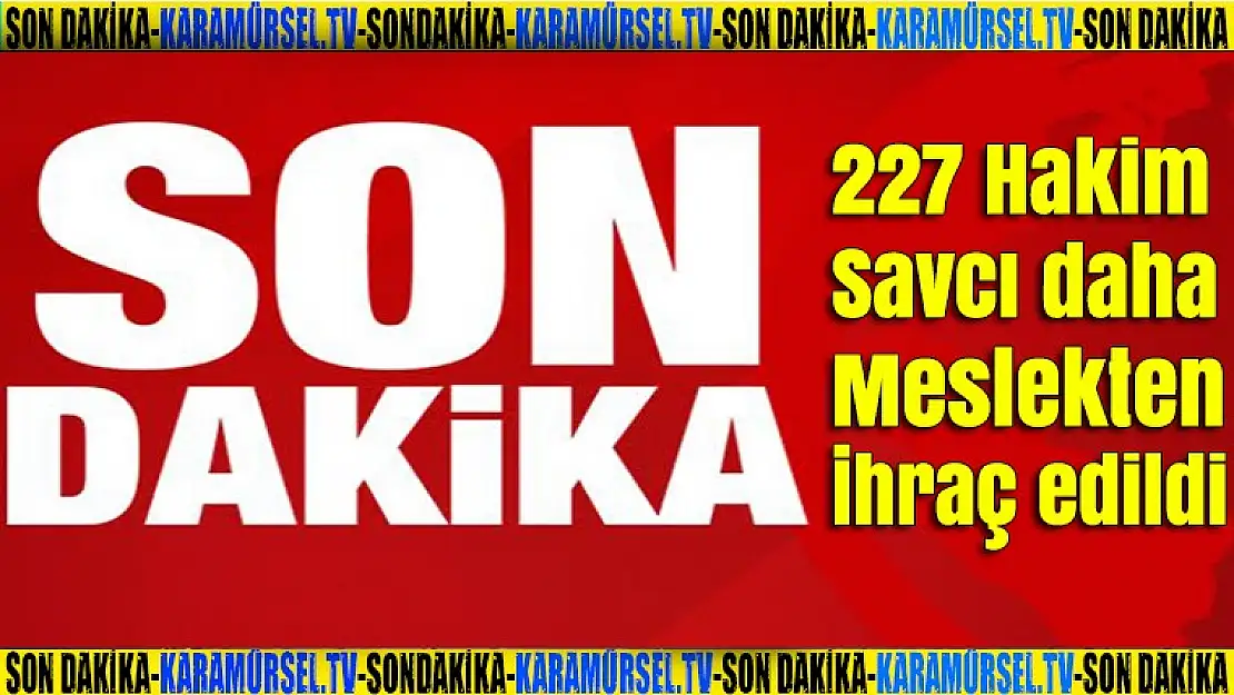 227 hakim ve savcı daha meslekten ihraç edildi