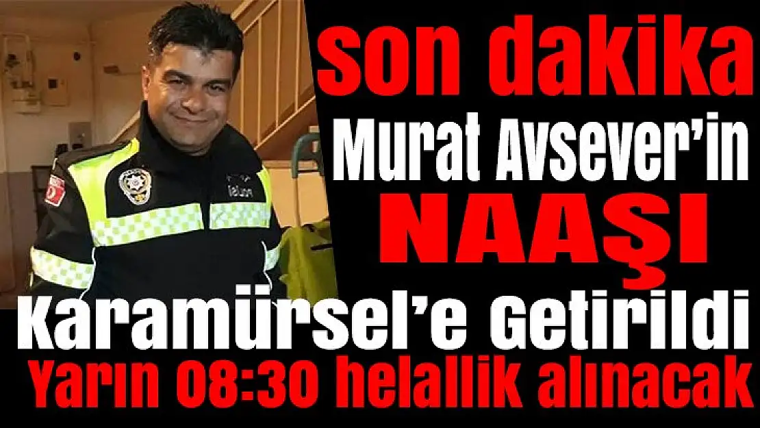 Murat Avsever'in naaşı Karamürsele getirildi yarın helallik alınacal