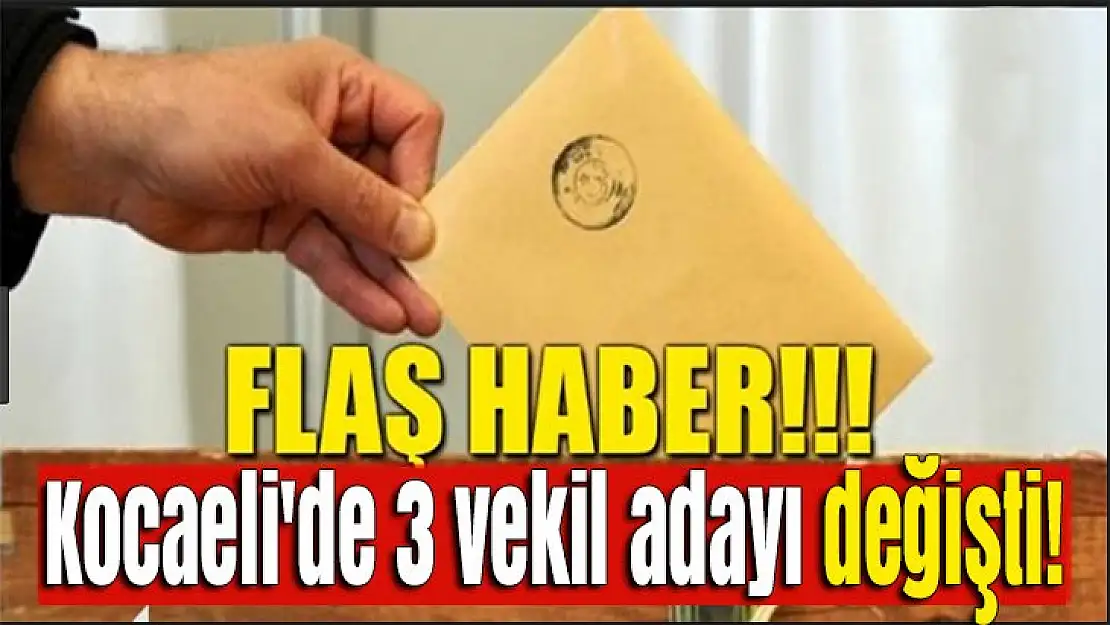 Kocaeli'de 3 vekil adayı değişti!