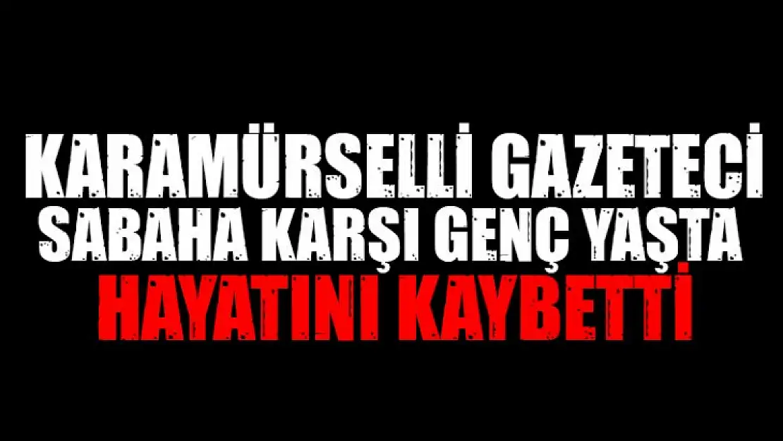 Karamürselli gazeteci genç yaşta yaşamını kaybetti