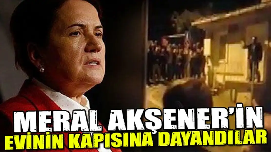 Meral Akşener'in evisinin kapısına dayandılar