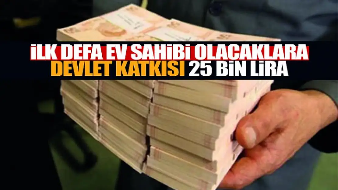 İlk defa ev sahibi olacaklara devlet katkısı 25 bin liraya çıkıyor