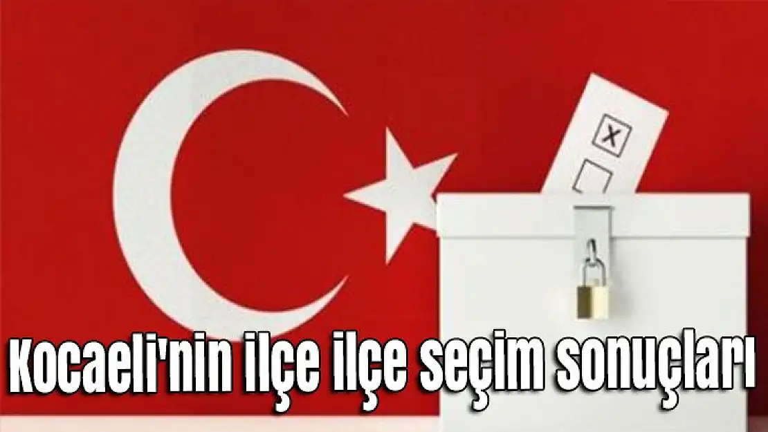 Kocaeli'nin ilçe ilçe seçim sonuçları