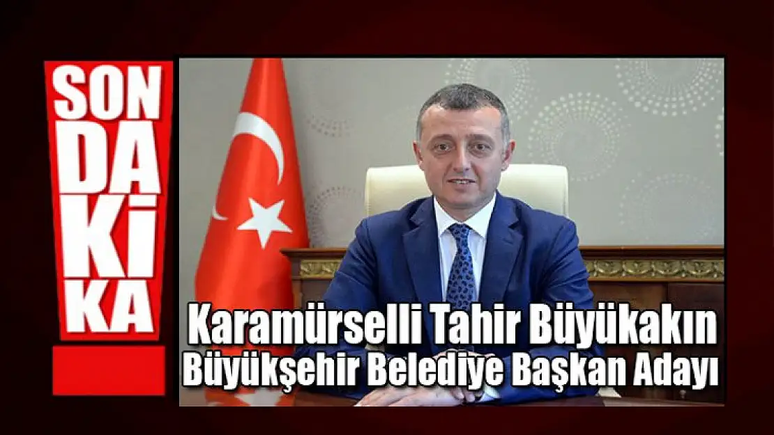 Artık kesinleşti! Tahir Büyükakın Büyükşehir Belediye başkan adayı!