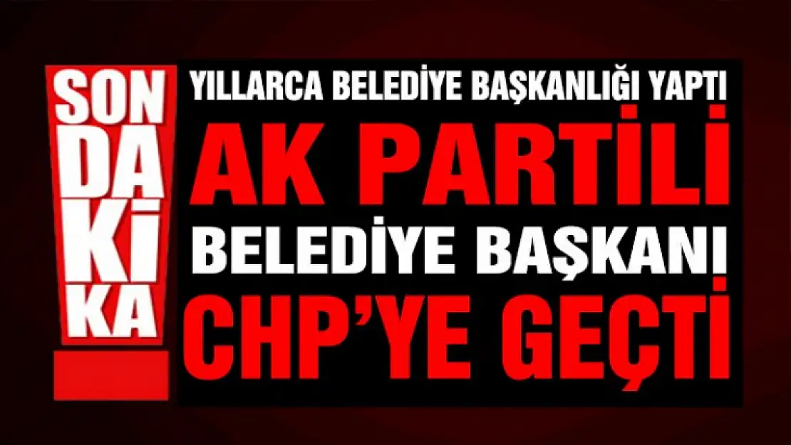 AK PARTİLİ BAŞKAN CHP'YE GEÇTİ