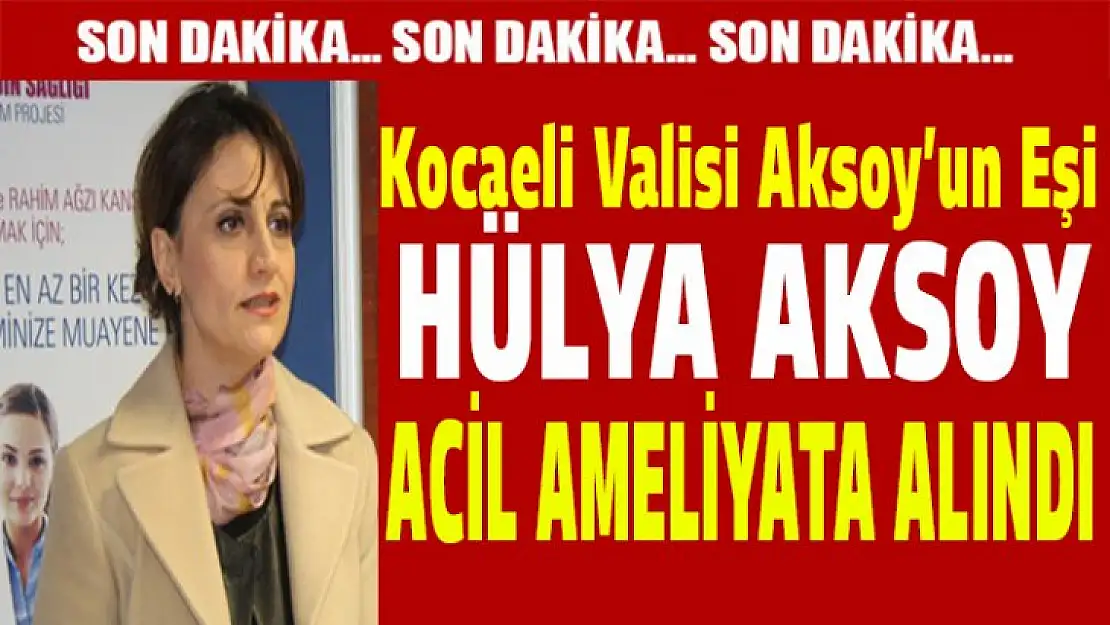 Kocaeli Valisi Aksoy'un eşi Hülya Aksoy Gebze'de ameliyata alındı