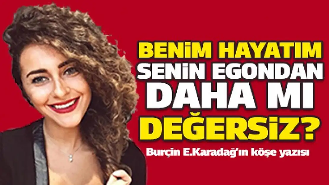 Benim Hayatım Senin Egondan Daha Mı Değersiz