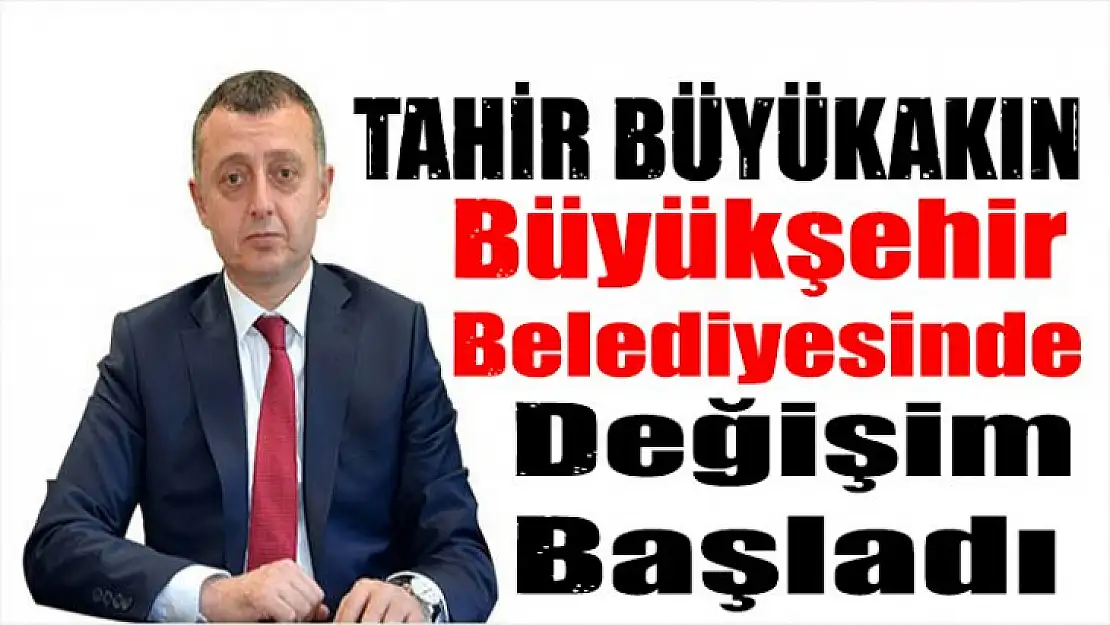 Tahir Büyükakın Büyükşehir Belediyesinde değişim başladı