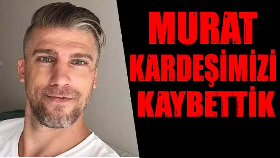 Murat Kaya yaşamını kaybetti!