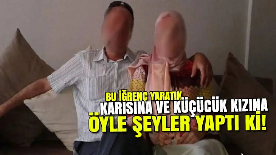 KÜÇÜK KIZINA VE EŞİNE İĞRENÇ ŞEYLER YAPAN SAPIĞA CEZA YAĞDI!